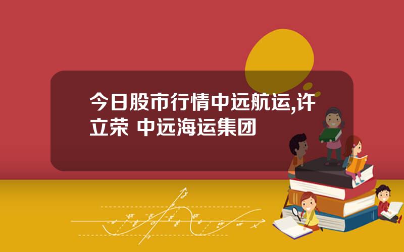 今日股市行情中远航运,许立荣 中远海运集团